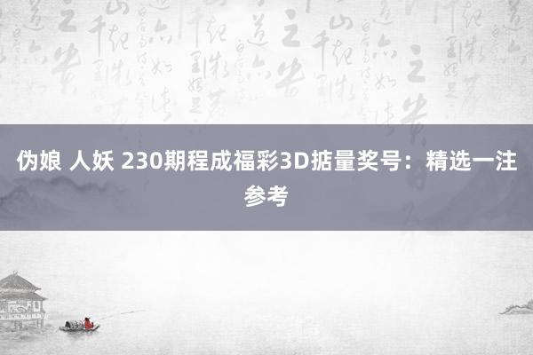 伪娘 人妖 230期程成福彩3D掂量奖号：精选一注参考