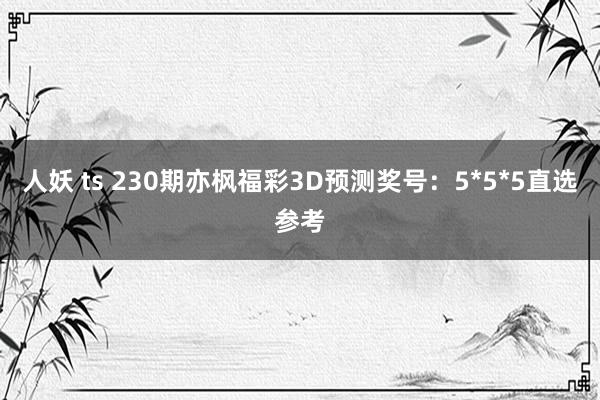 人妖 ts 230期亦枫福彩3D预测奖号：5*5*5直选参考