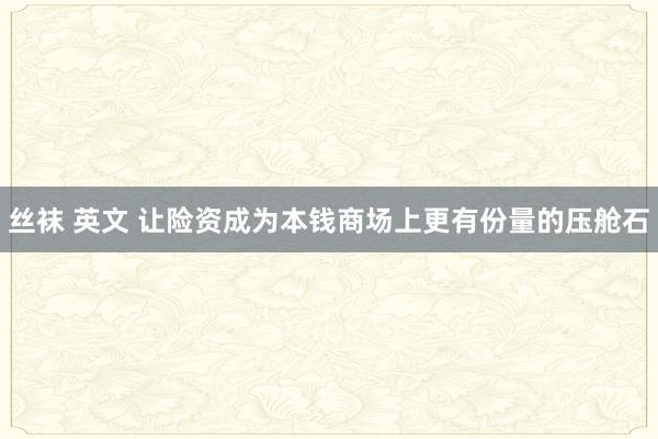 丝袜 英文 让险资成为本钱商场上更有份量的压舱石