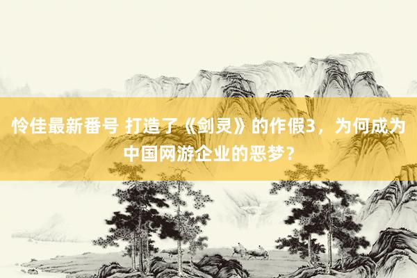 怜佳最新番号 打造了《剑灵》的作假3，为何成为中国网游企业的恶梦？