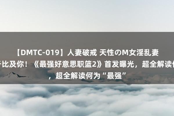 【DMTC-019】人妻破戒 天性のM女淫乱妻 持田薫 终于比及你！《最强好意思职篮2》首发曝光，超全解读何为“最强”