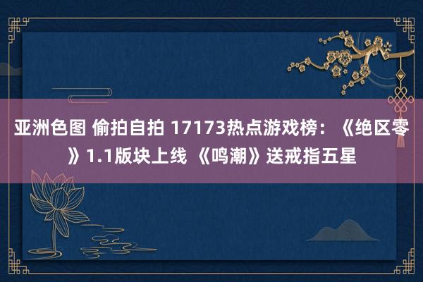 亚洲色图 偷拍自拍 17173热点游戏榜：《绝区零》1.1版块上线 《鸣潮》送戒指五星