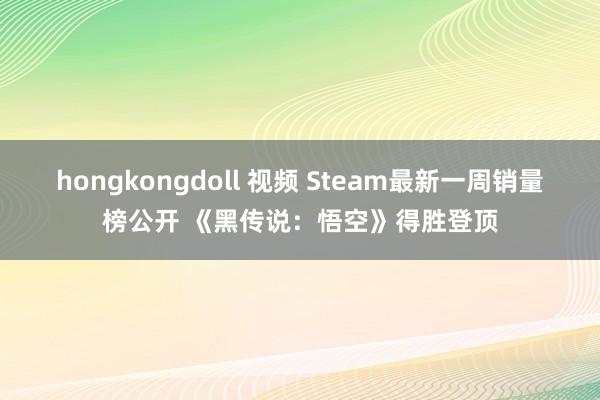 hongkongdoll 视频 Steam最新一周销量榜公开 《黑传说：悟空》得胜登顶