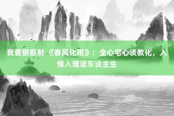 我要狠狠射 《春风化雨》：全心宅心谈教化，入情入理话东谈主生