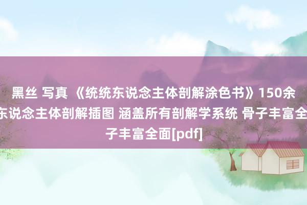黑丝 写真 《统统东说念主体剖解涂色书》150余幅精确东说念主体剖解插图 涵盖所有剖解学系统 骨子丰富全面[pdf]