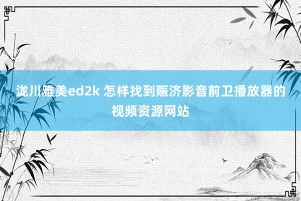 泷川雅美ed2k 怎样找到赈济影音前卫播放器的视频资源网站