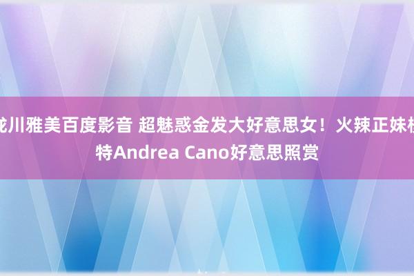 泷川雅美百度影音 超魅惑金发大好意思女!火辣正妹模特Andrea Cano好意思照赏