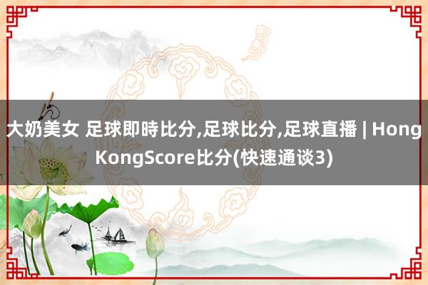 大奶美女 足球即時比分，足球比分，足球直播 | HongKongScore比分(快速通谈3)