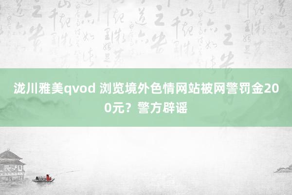泷川雅美qvod 浏览境外色情网站被网警罚金200元？警方辟谣