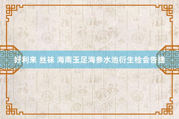 好利来 丝袜 海南玉足海参水池衍生检会告捷