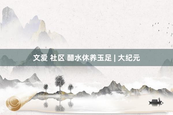 文爱 社区 醋水休养玉足 | 大纪元