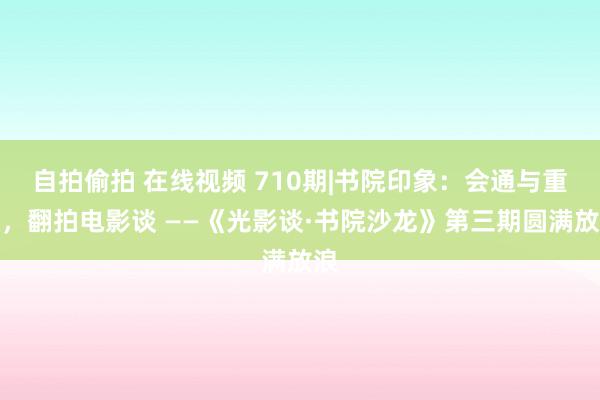 自拍偷拍 在线视频 710期|书院印象：会通与重构，翻拍电影谈 ——《光影谈·书院沙龙》第三期圆满放浪