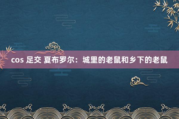 cos 足交 夏布罗尔：城里的老鼠和乡下的老鼠