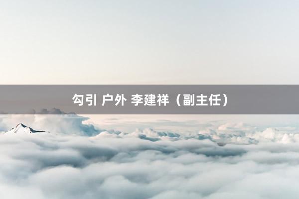 勾引 户外 李建祥（副主任）
