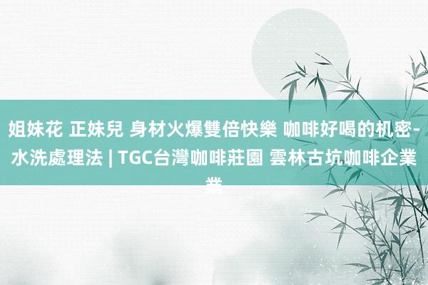 姐妹花 正妹兒 身材火爆雙倍快樂 咖啡好喝的机密-水洗處理法 | TGC台灣咖啡莊園 雲林古坑咖啡企業