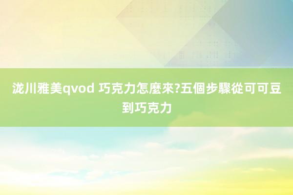 泷川雅美qvod 巧克力怎麼來?五個步驟從可可豆到巧克力