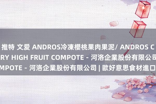 推特 文爱 ANDROS冷凍櫻桃果肉果泥/ ANDROS CHEF FROZEN CHERRY HIGH FRUIT COMPOTE - 河洛企業股份有限公司 | 歐好意思食材進口商