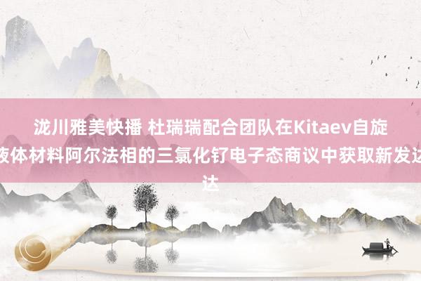 泷川雅美快播 杜瑞瑞配合团队在Kitaev自旋液体材料阿尔法相的三氯化钌电子态商议中获取新发达