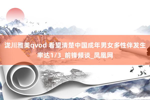 泷川雅美qvod 看望清楚中国成年男女多性伴发生率达1/3_前锋频谈_凤凰网