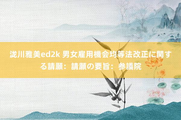 泷川雅美ed2k 男女雇用機会均等法改正に関する請願：請願の要旨：参議院