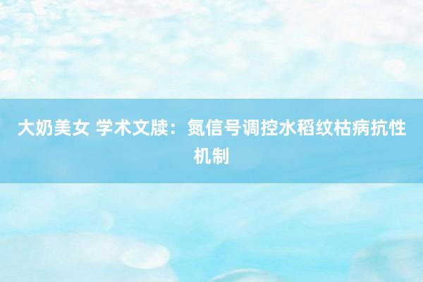 大奶美女 学术文牍：氮信号调控水稻纹枯病抗性机制