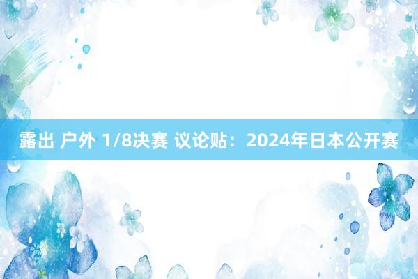 露出 户外 1/8决赛 议论贴：2024年日本公开赛