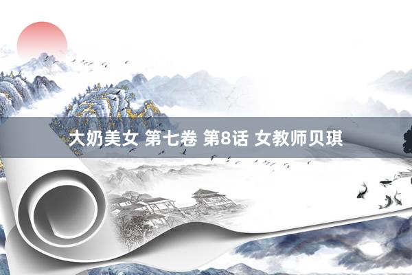 大奶美女 第七卷 第8话 女教师贝琪