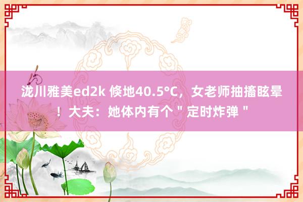 泷川雅美ed2k 倏地40.5°C，女老师抽搐眩晕！大夫：她体内有个＂定时炸弹＂