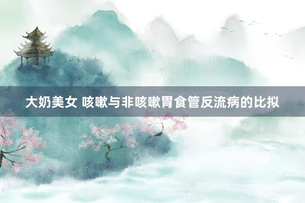 大奶美女 咳嗽与非咳嗽胃食管反流病的比拟