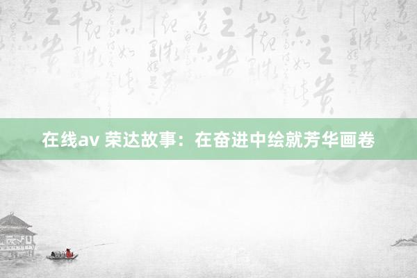 在线av 荣达故事：在奋进中绘就芳华画卷