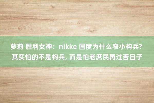 萝莉 胜利女神：nikke 国度为什么窄小构兵? 其实怕的不是构兵， 而是怕老庶民再过苦日子
