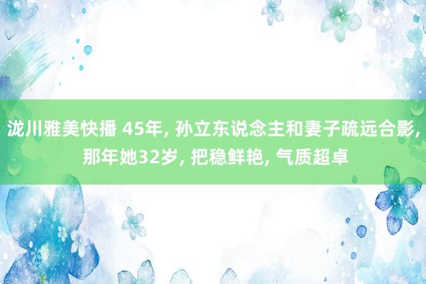 泷川雅美快播 45年， 孙立东说念主和妻子疏远合影， 那年她32岁， 把稳鲜艳， 气质超卓