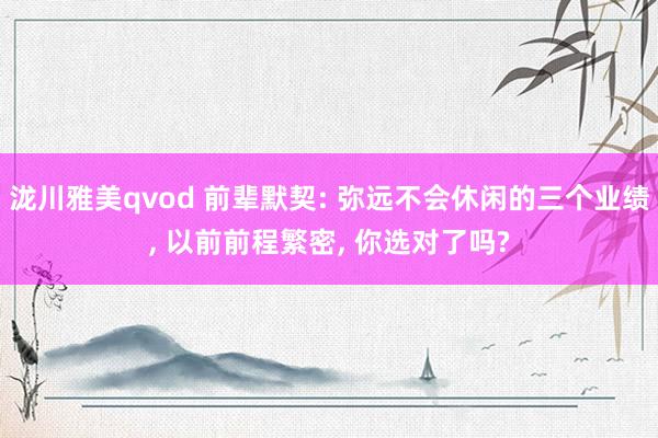泷川雅美qvod 前辈默契: 弥远不会休闲的三个业绩， 以前前程繁密， 你选对了吗?