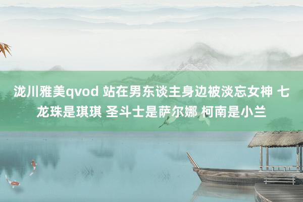 泷川雅美qvod 站在男东谈主身边被淡忘女神 七龙珠是琪琪 圣斗士是萨尔娜 柯南是小兰