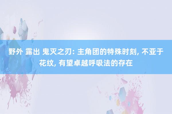 野外 露出 鬼灭之刃: 主角团的特殊时刻， 不亚于花纹， 有望卓越呼吸法的存在