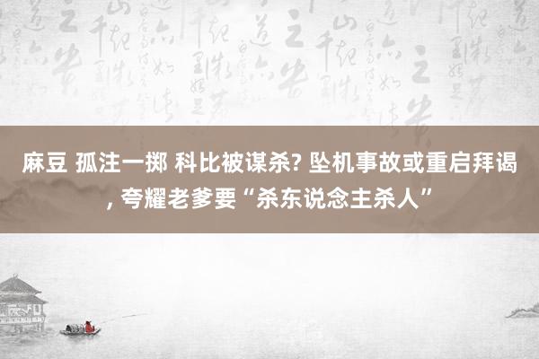 麻豆 孤注一掷 科比被谋杀? 坠机事故或重启拜谒， 夸耀老爹要“杀东说念主杀人”