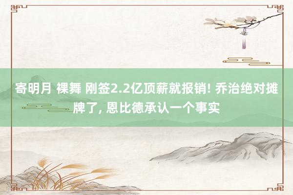寄明月 裸舞 刚签2.2亿顶薪就报销! 乔治绝对摊牌了， 恩比德承认一个事实