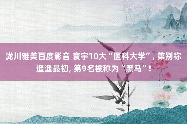 泷川雅美百度影音 寰宇10大“医科大学”， 第别称遥遥最初， 第9名被称为“黑马”!