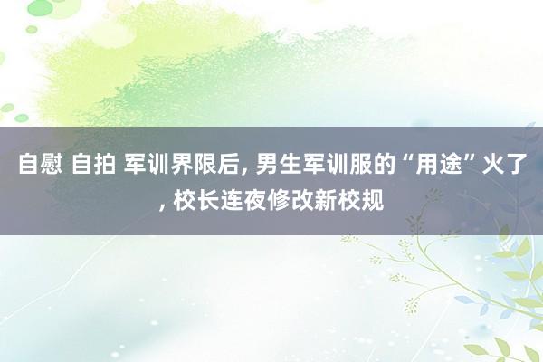自慰 自拍 军训界限后， 男生军训服的“用途”火了， 校长连夜修改新校规
