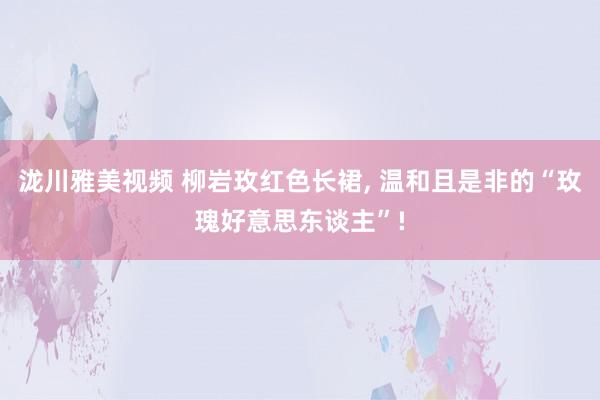 泷川雅美视频 柳岩玫红色长裙， 温和且是非的“玫瑰好意思东谈主”!