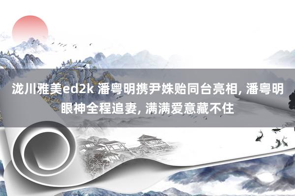 泷川雅美ed2k 潘粤明携尹姝贻同台亮相， 潘粤明眼神全程追妻， 满满爱意藏不住