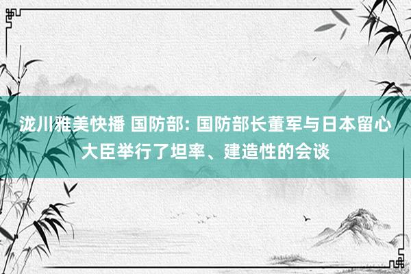 泷川雅美快播 国防部: 国防部长董军与日本留心大臣举行了坦率、建造性的会谈