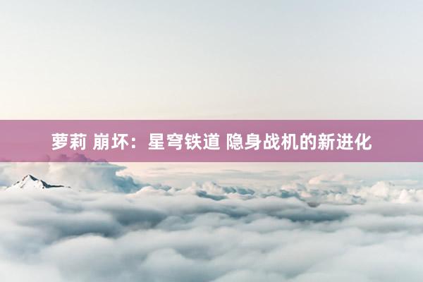 萝莉 崩坏：星穹铁道 隐身战机的新进化