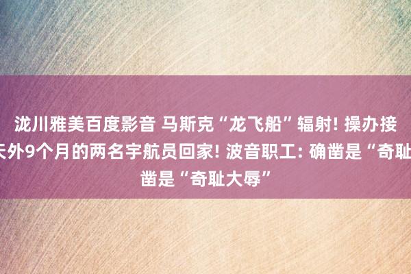 泷川雅美百度影音 马斯克“龙飞船”辐射! 操办接淹留天外9个月的两名宇航员回家! 波音职工: 确凿是“奇耻大辱”