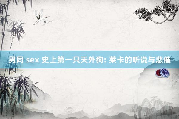 男同 sex 史上第一只天外狗: 莱卡的听说与悲催
