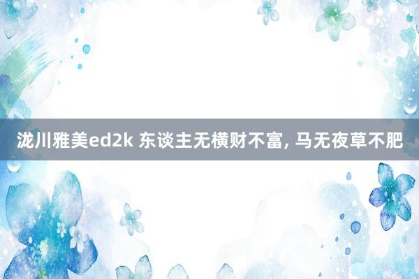 泷川雅美ed2k 东谈主无横财不富， 马无夜草不肥