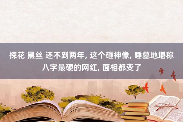 探花 黑丝 还不到两年， 这个砸神像， 睡墓地堪称八字最硬的网红， 面相都变了
