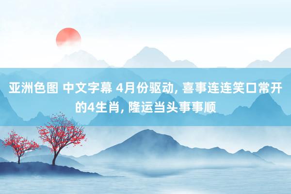 亚洲色图 中文字幕 4月份驱动， 喜事连连笑口常开的4生肖， 隆运当头事事顺