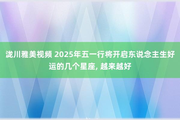 泷川雅美视频 2025年五一行将开启东说念主生好运的几个星座， 越来越好