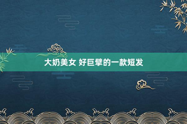 大奶美女 好巨擘的一款短发